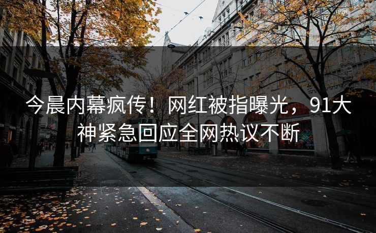 今晨内幕疯传！网红被指曝光，91大神紧急回应全网热议不断