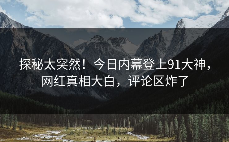 探秘太突然！今日内幕登上91大神，网红真相大白，评论区炸了