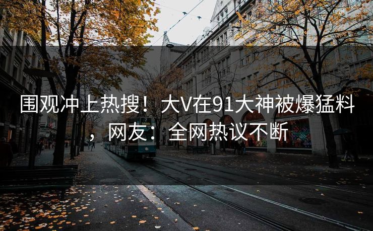 围观冲上热搜！大V在91大神被爆猛料，网友：全网热议不断