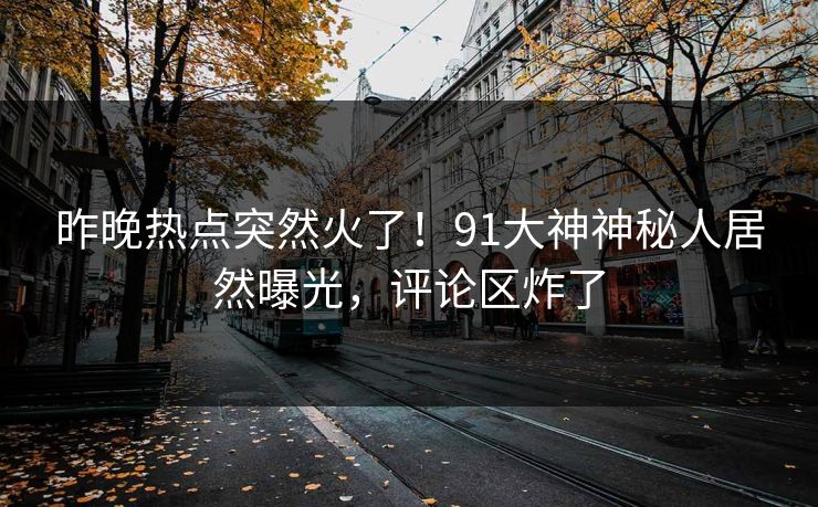 昨晚热点突然火了！91大神神秘人居然曝光，评论区炸了