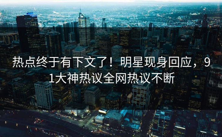 热点终于有下文了！明星现身回应，91大神热议全网热议不断