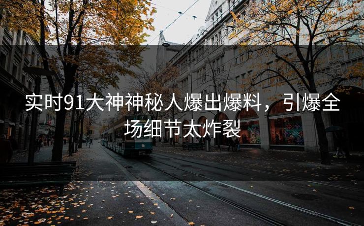 实时91大神神秘人爆出爆料，引爆全场细节太炸裂
