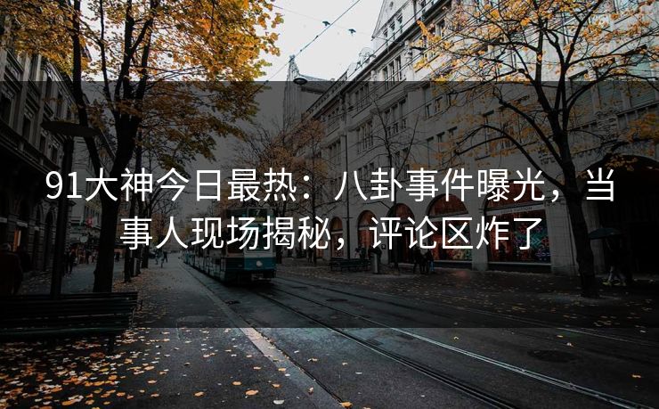 91大神今日最热：八卦事件曝光，当事人现场揭秘，评论区炸了