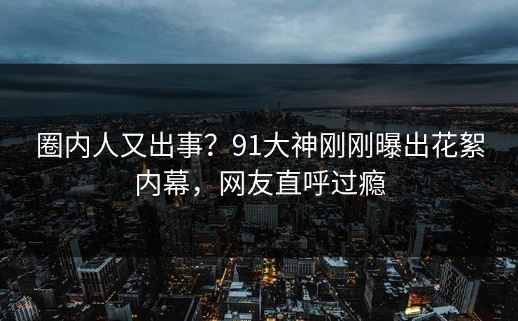 圈内人又出事？91大神刚刚曝出花絮内幕，网友直呼过瘾