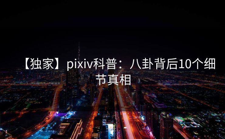 【独家】pixiv科普：八卦背后10个细节真相
