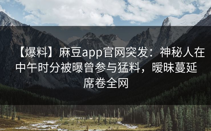 【爆料】麻豆app官网突发：神秘人在中午时分被曝曾参与猛料，暧昧蔓延席卷全网