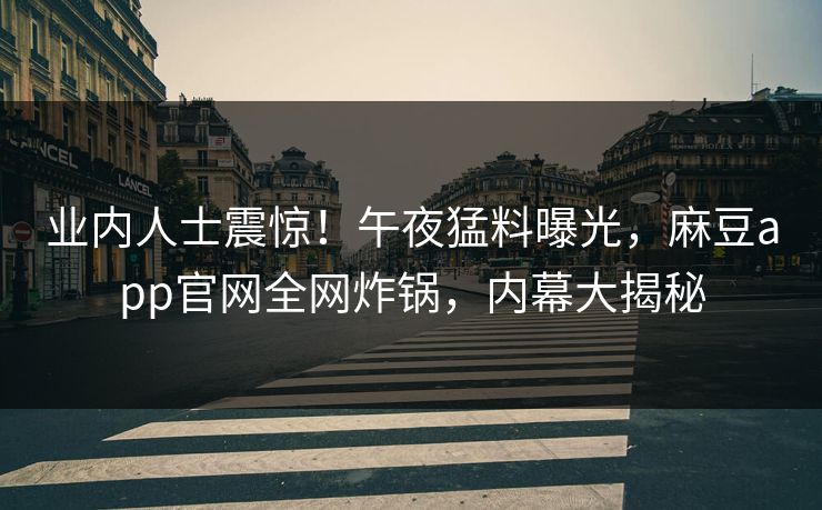 业内人士震惊！午夜猛料曝光，麻豆app官网全网炸锅，内幕大揭秘
