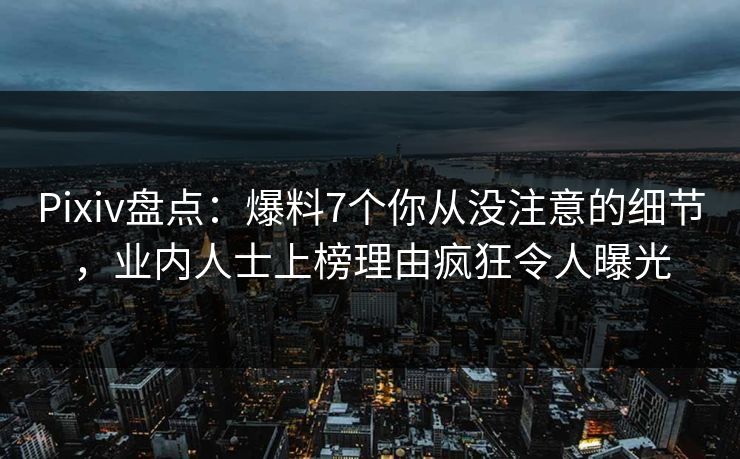 Pixiv盘点：爆料7个你从没注意的细节，业内人士上榜理由疯狂令人曝光