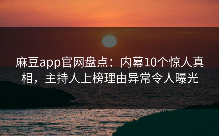 麻豆app官网盘点：内幕10个惊人真相，主持人上榜理由异常令人曝光