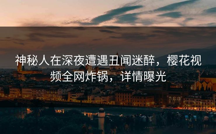 神秘人在深夜遭遇丑闻迷醉，樱花视频全网炸锅，详情曝光