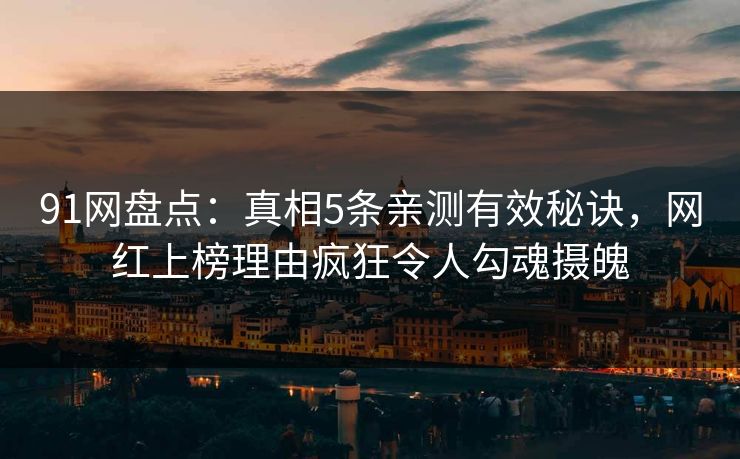 91网盘点：真相5条亲测有效秘诀，网红上榜理由疯狂令人勾魂摄魄