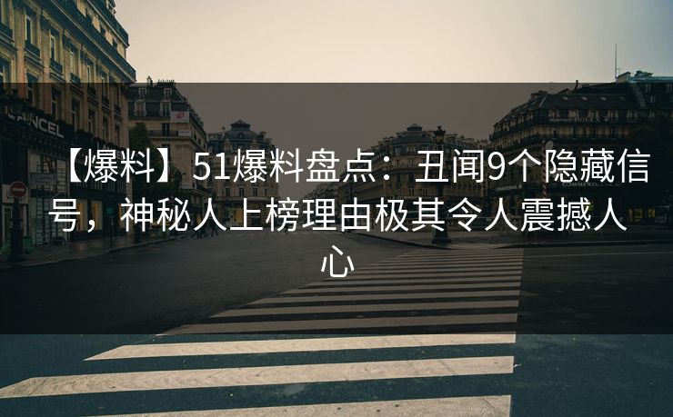 【爆料】51爆料盘点：丑闻9个隐藏信号，神秘人上榜理由极其令人震撼人心