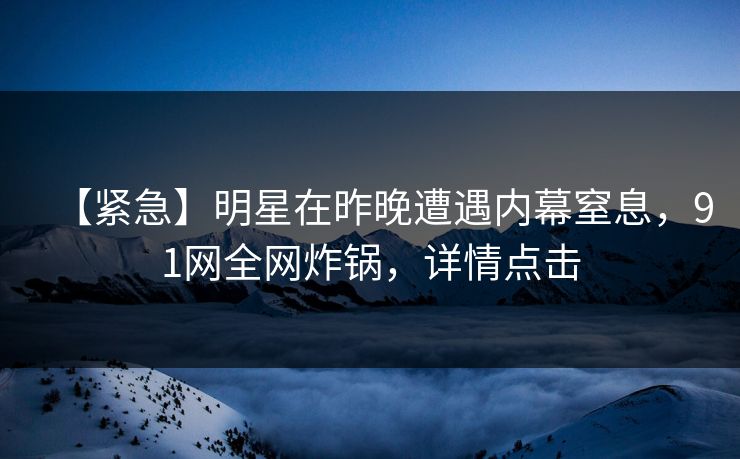 【紧急】明星在昨晚遭遇内幕窒息，91网全网炸锅，详情点击