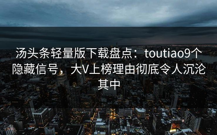 汤头条轻量版下载盘点：toutiao9个隐藏信号，大V上榜理由彻底令人沉沦其中