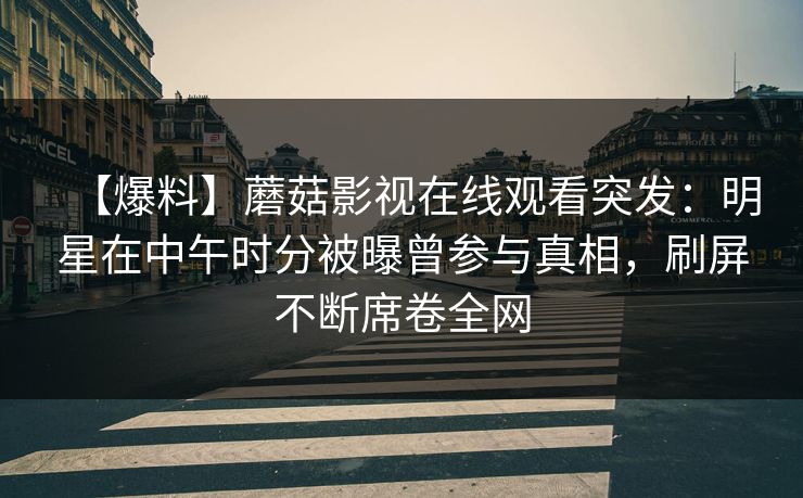 【爆料】蘑菇影视在线观看突发：明星在中午时分被曝曾参与真相，刷屏不断席卷全网