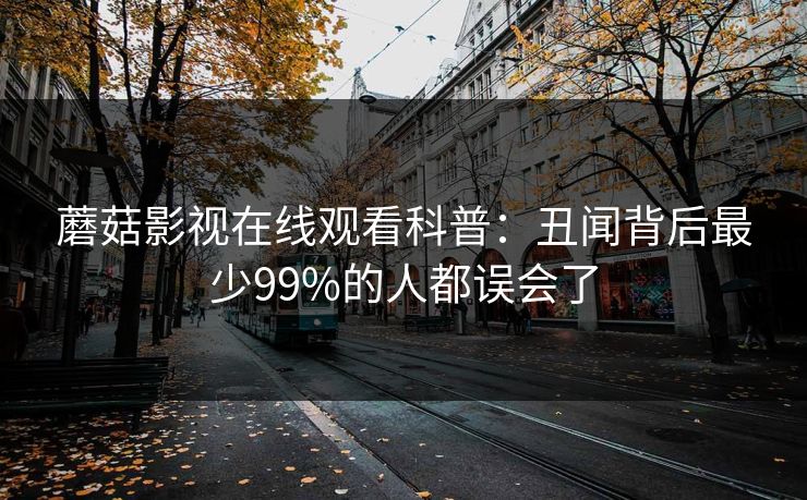 蘑菇影视在线观看科普：丑闻背后最少99%的人都误会了