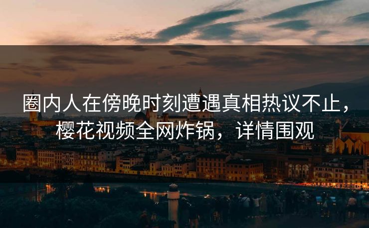 圈内人在傍晚时刻遭遇真相热议不止，樱花视频全网炸锅，详情围观