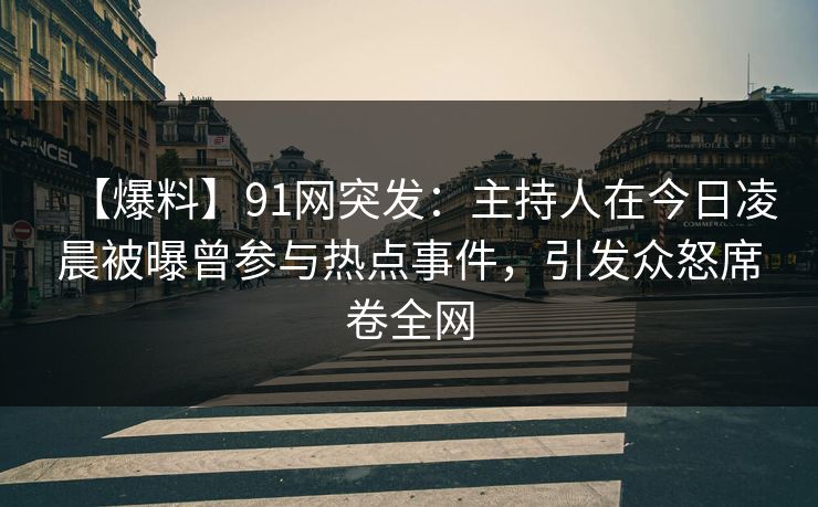 【爆料】91网突发：主持人在今日凌晨被曝曾参与热点事件，引发众怒席卷全网