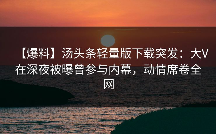 【爆料】汤头条轻量版下载突发：大V在深夜被曝曾参与内幕，动情席卷全网