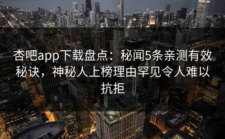 杏吧app下载盘点：秘闻5条亲测有效秘诀，神秘人上榜理由罕见令人难以抗拒