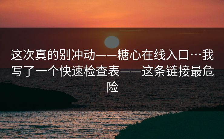 这次真的别冲动——糖心在线入口…我写了一个快速检查表——这条链接最危险