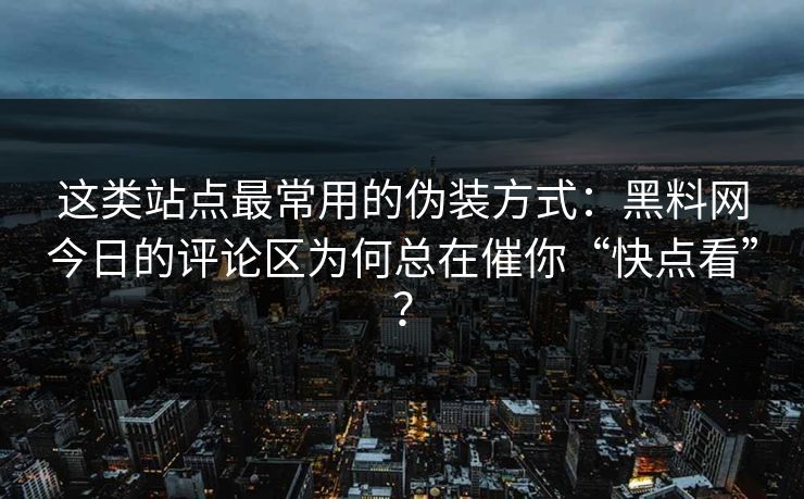 这类站点最常用的伪装方式：黑料网今日的评论区为何总在催你“快点看”？