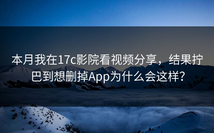 本月我在17c影院看视频分享，结果拧巴到想删掉App为什么会这样？