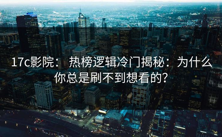 17c影院： 热榜逻辑冷门揭秘：为什么你总是刷不到想看的？