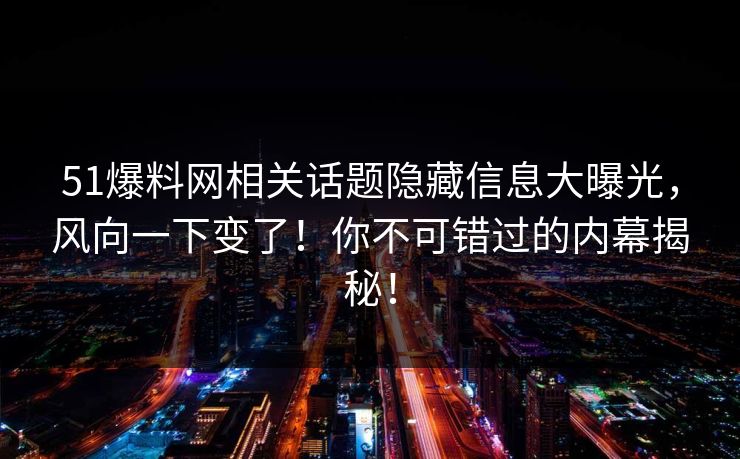 51爆料网相关话题隐藏信息大曝光,风向一下变了!你不可错过的内幕揭秘! 51爆料网相关话题隐藏信息大曝光,风向一下变了!你不可错过的内幕揭秘!