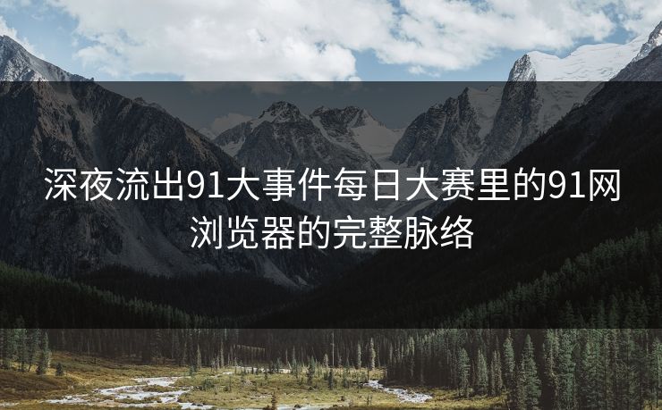 深夜流出91大事件每日大赛里的91网浏览器的完整脉络 深夜流出91大事件每日大赛里的91网浏览器的完整脉络